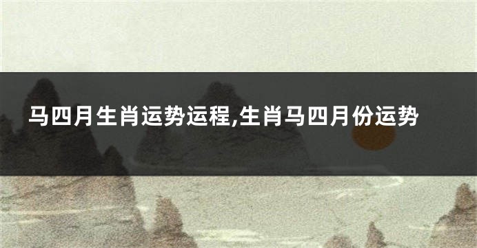 马四月生肖运势运程,生肖马四月份运势