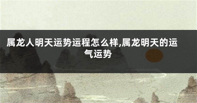 属龙人明天运势运程怎么样,属龙明天的运气运势
