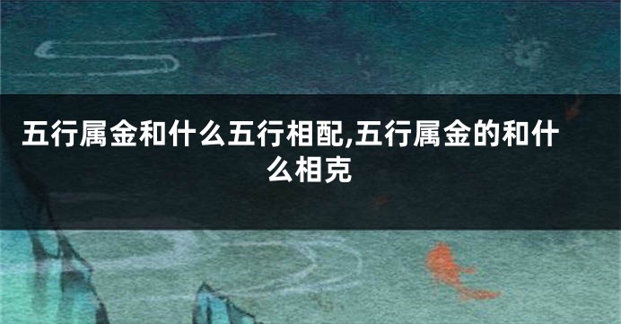 五行属金和什么五行相配,五行属金的和什么相克