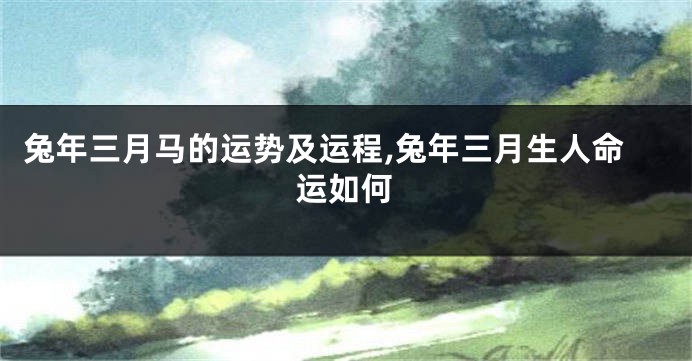 兔年三月马的运势及运程,兔年三月生人命运如何