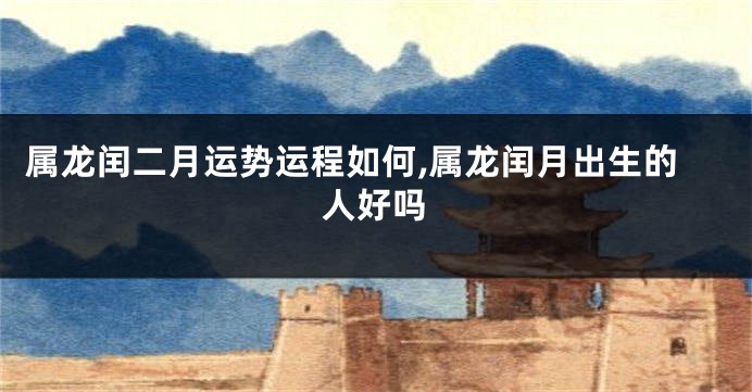 属龙闰二月运势运程如何,属龙闰月出生的人好吗