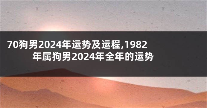 70狗男2024年运势及运程,1982年属狗男2024年全年的运势