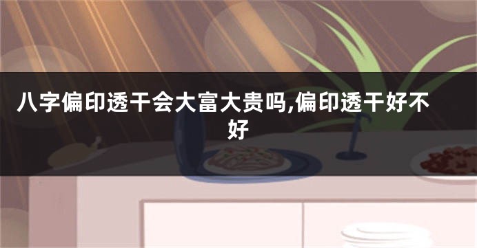 八字偏印透干会大富大贵吗,偏印透干好不好