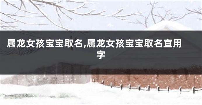 属龙女孩宝宝取名,属龙女孩宝宝取名宜用字