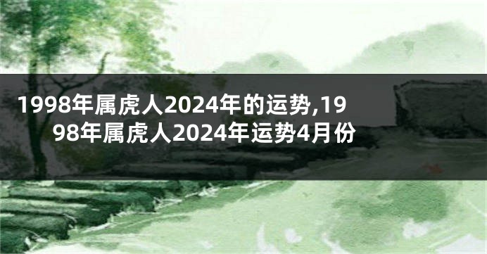 1998年属虎人2024年的运势,1998年属虎人2024年运势4月份