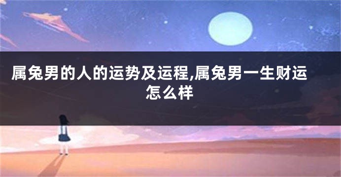 属兔男的人的运势及运程,属兔男一生财运怎么样