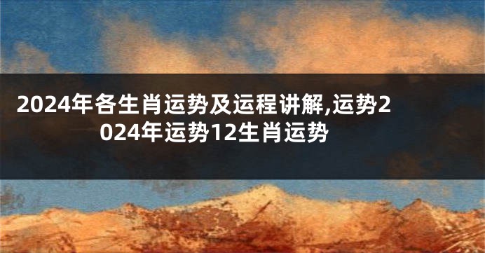 2024年各生肖运势及运程讲解,运势2024年运势12生肖运势