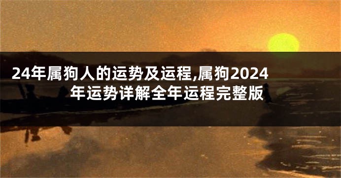 24年属狗人的运势及运程,属狗2024年运势详解全年运程完整版