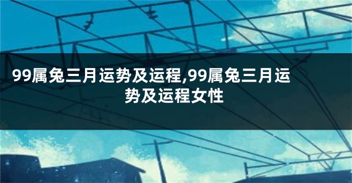 99属兔三月运势及运程,99属兔三月运势及运程女性