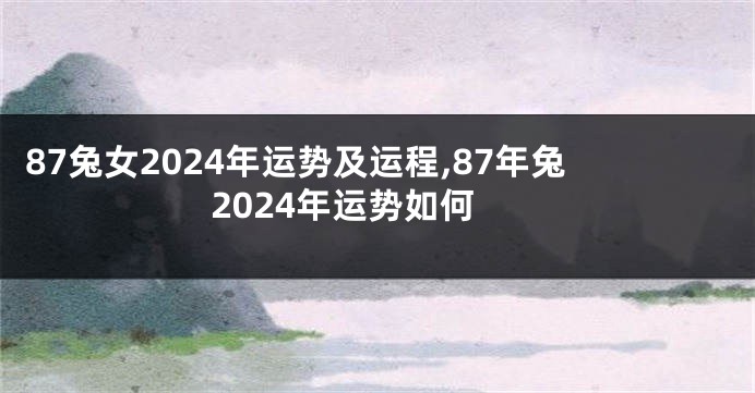 87兔女2024年运势及运程,87年兔2024年运势如何