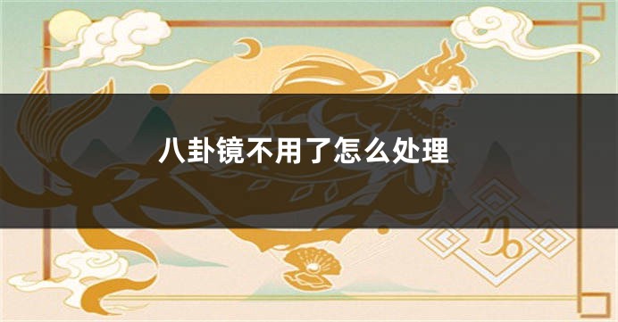 八卦镜不用了怎么处理