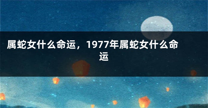 属蛇女什么命运，1977年属蛇女什么命运