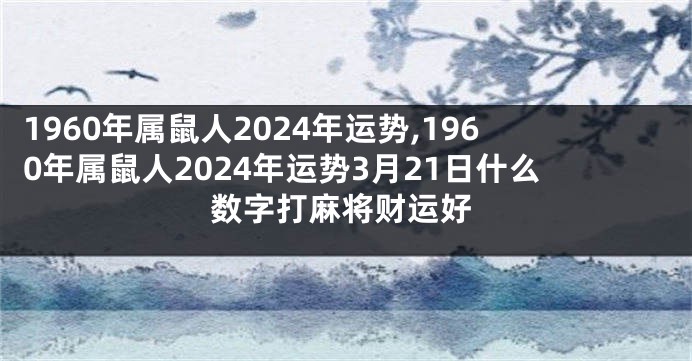 1960年属鼠人2024年运势,1960年属鼠人2024年运势3月21日什么数字打麻将财运好