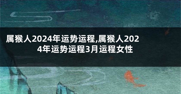 属猴人2024年运势运程,属猴人2024年运势运程3月运程女性