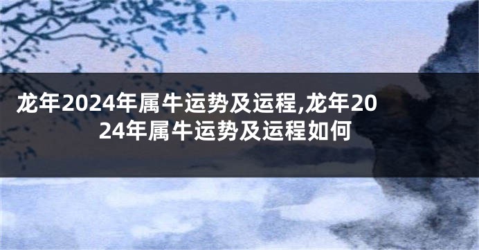 龙年2024年属牛运势及运程,龙年2024年属牛运势及运程如何