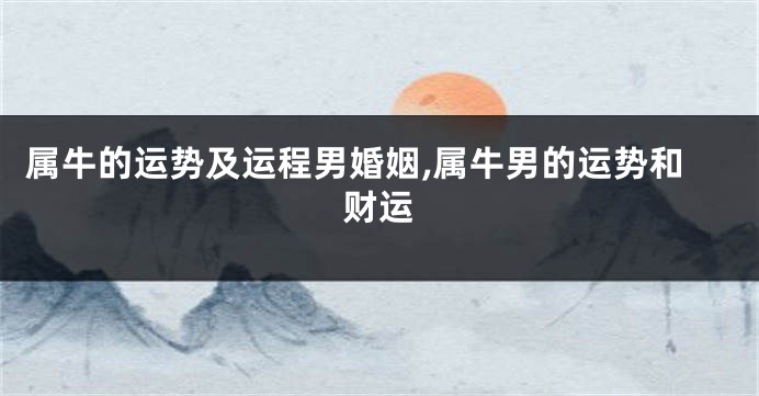 属牛的运势及运程男婚姻,属牛男的运势和财运