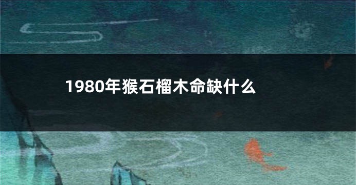 1980年猴石榴木命缺什么