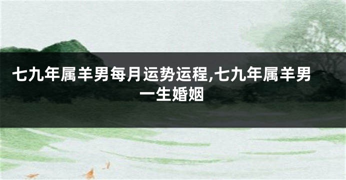 七九年属羊男每月运势运程,七九年属羊男一生婚姻