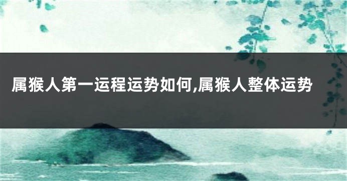 属猴人第一运程运势如何,属猴人整体运势