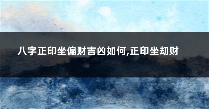 八字正印坐偏财吉凶如何,正印坐刧财