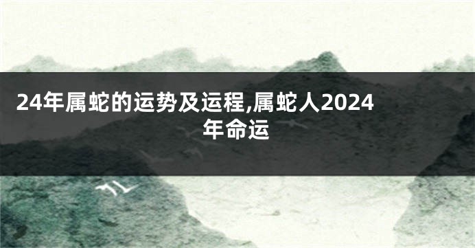 24年属蛇的运势及运程,属蛇人2024年命运