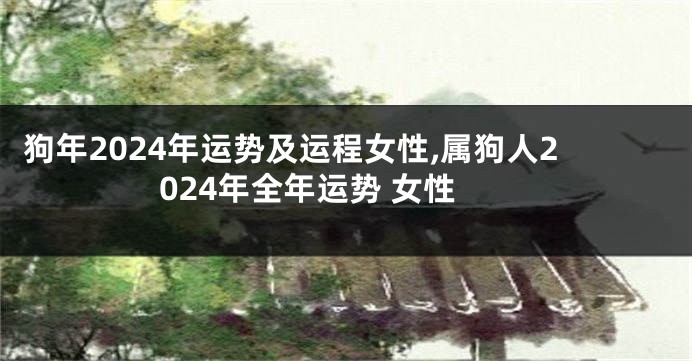 狗年2024年运势及运程女性,属狗人2024年全年运势 女性