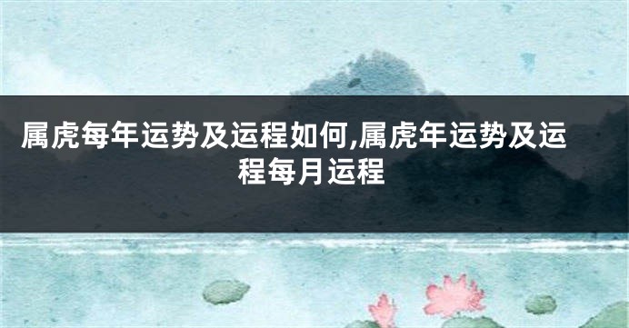 属虎每年运势及运程如何,属虎年运势及运程每月运程