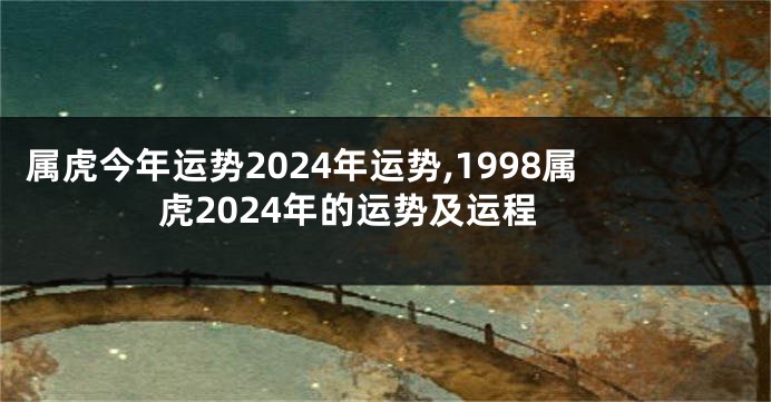 属虎今年运势2024年运势,1998属虎2024年的运势及运程
