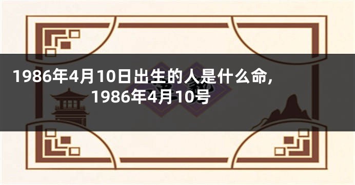 1986年4月10日出生的人是什么命,1986年4月10号