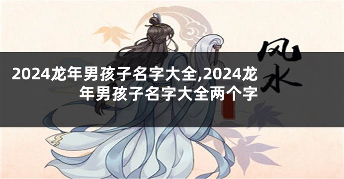 2024龙年男孩子名字大全,2024龙年男孩子名字大全两个字