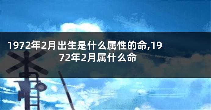1972年2月出生是什么属性的命,1972年2月属什么命