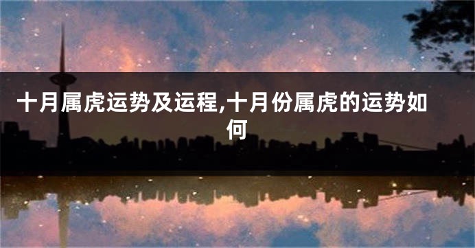 十月属虎运势及运程,十月份属虎的运势如何