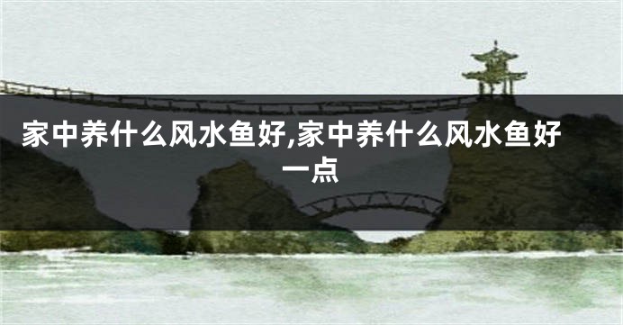 家中养什么风水鱼好,家中养什么风水鱼好一点