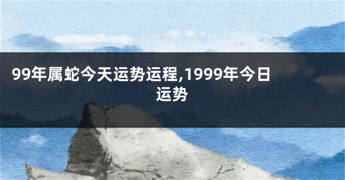 99年属蛇今天运势运程,1999年今日运势