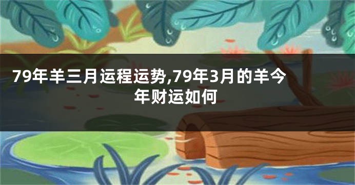 79年羊三月运程运势,79年3月的羊今年财运如何