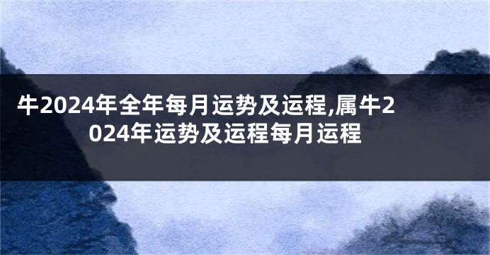 牛2024年全年每月运势及运程,属牛2024年运势及运程每月运程