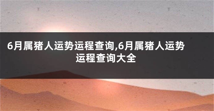 6月属猪人运势运程查询,6月属猪人运势运程查询大全