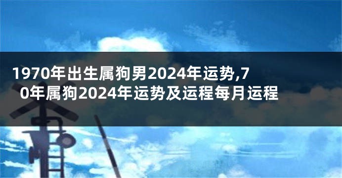 1970年出生属狗男2024年运势,70年属狗2024年运势及运程每月运程