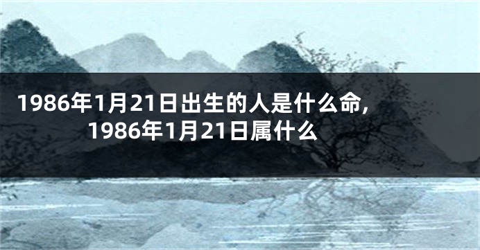 1986年1月21日出生的人是什么命,1986年1月21日属什么