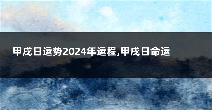 甲戌日运势2024年运程,甲戌日命运