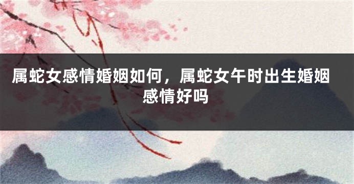 属蛇女感情婚姻如何，属蛇女午时出生婚姻感情好吗