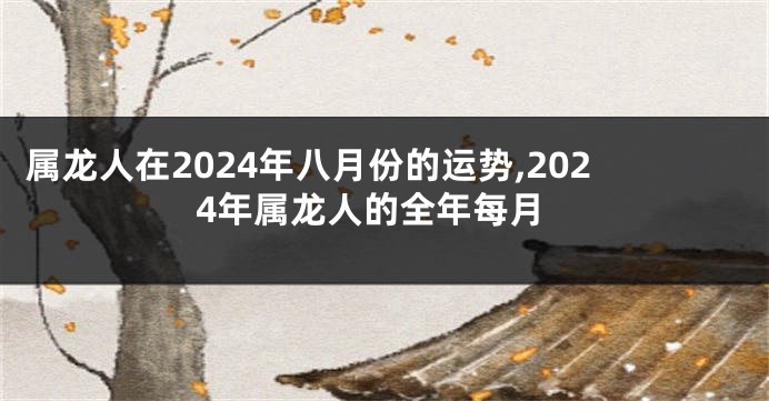 属龙人在2024年八月份的运势,2024年属龙人的全年每月