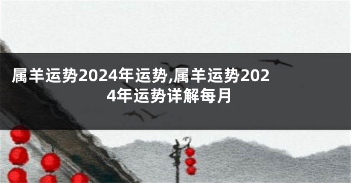 属羊运势2024年运势,属羊运势2024年运势详解每月