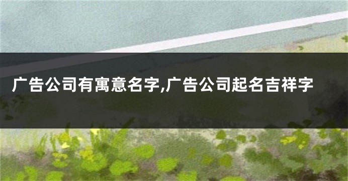 广告公司有寓意名字,广告公司起名吉祥字