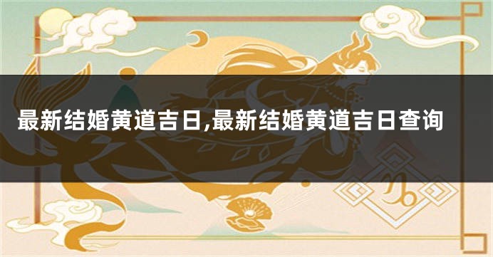 最新结婚黄道吉日,最新结婚黄道吉日查询