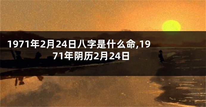 1971年2月24日八字是什么命,1971年阴历2月24日