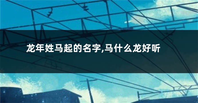 龙年姓马起的名字,马什么龙好听