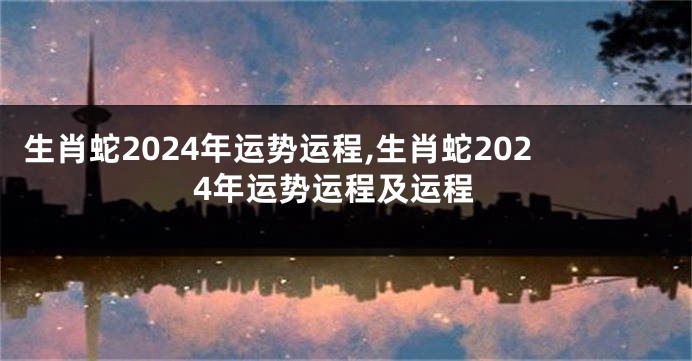 生肖蛇2024年运势运程,生肖蛇2024年运势运程及运程