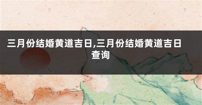 三月份结婚黄道吉日,三月份结婚黄道吉日查询
