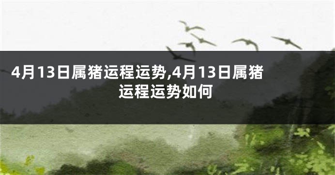 4月13日属猪运程运势,4月13日属猪运程运势如何